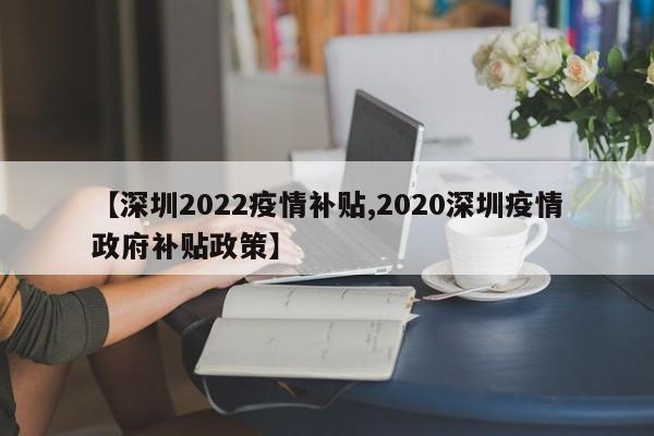 【深圳2022疫情补贴,2020深圳疫情政府补贴政策】