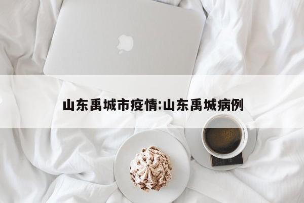 山东禹城市疫情:山东禹城病例