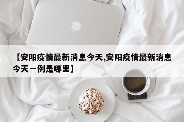 【安阳疫情最新消息今天,安阳疫情最新消息今天一例是哪里】