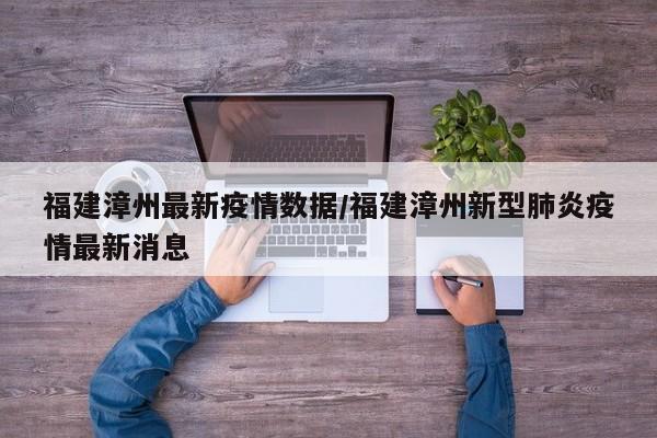 福建漳州最新疫情数据/福建漳州新型肺炎疫情最新消息