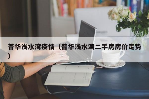 普华浅水湾疫情（普华浅水湾二手房房价走势）