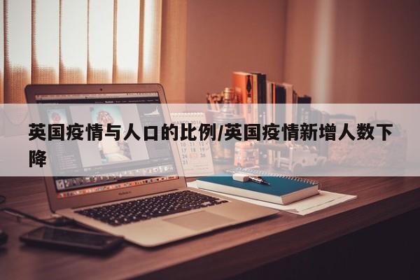 英国疫情与人口的比例/英国疫情新增人数下降