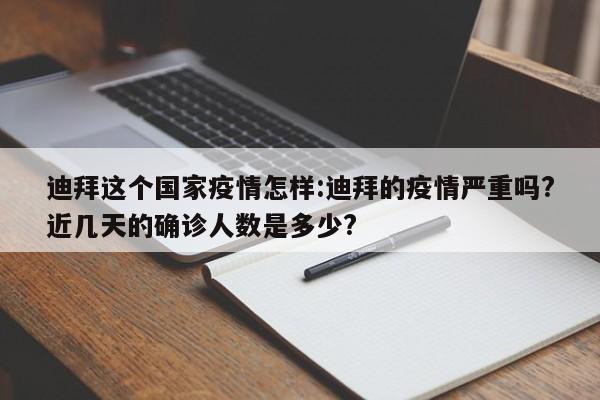 迪拜这个国家疫情怎样:迪拜的疫情严重吗?近几天的确诊人数是多少?