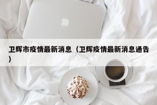 卫辉市疫情最新消息（卫辉疫情最新消息通告）