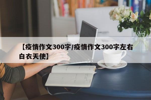 【疫情作文300字/疫情作文300字左右白衣天使】