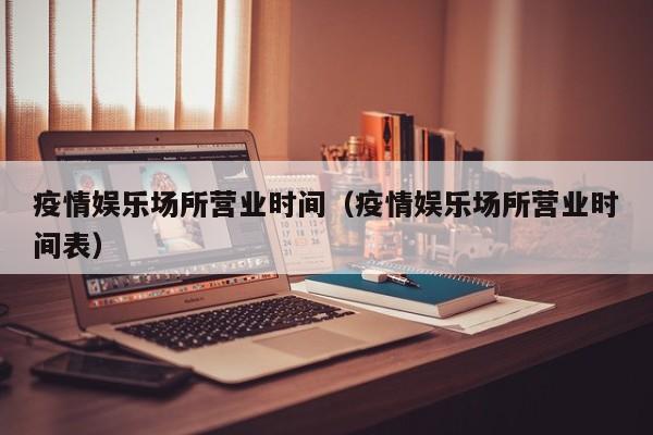 疫情娱乐场所营业时间（疫情娱乐场所营业时间表）