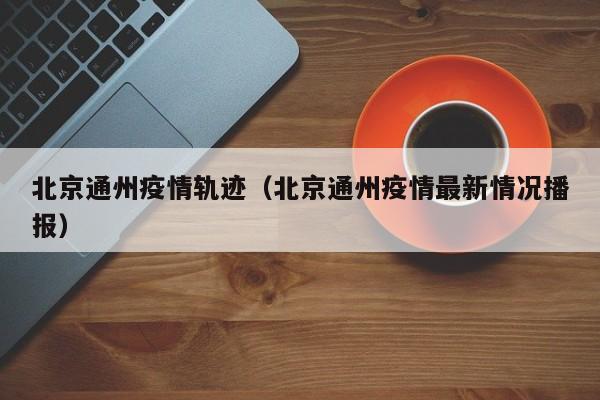 北京通州疫情轨迹（北京通州疫情最新情况播报）