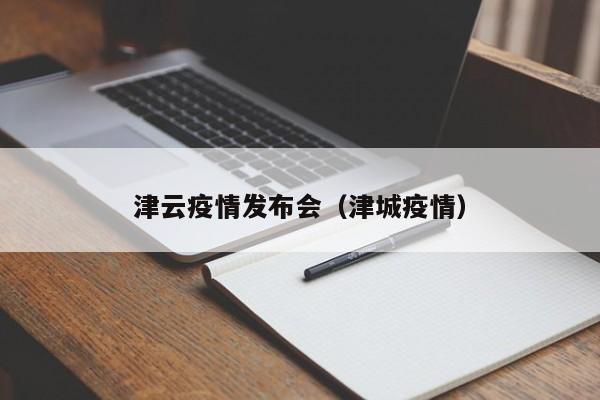 津云疫情发布会（津城疫情）