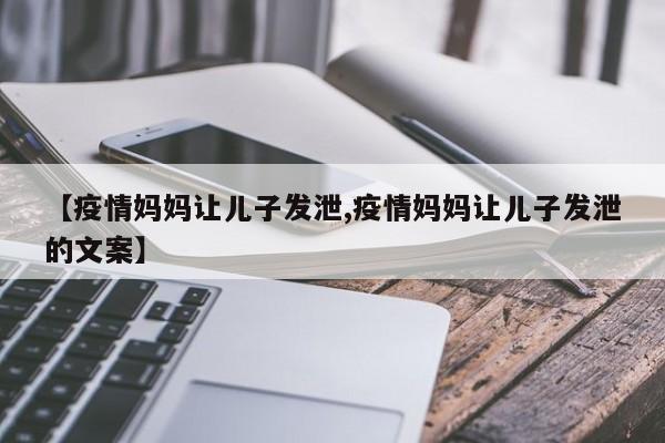 【疫情妈妈让儿子发泄,疫情妈妈让儿子发泄的文案】