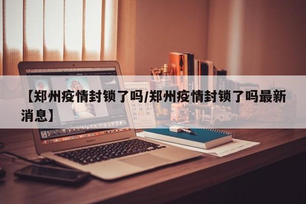 【郑州疫情封锁了吗/郑州疫情封锁了吗最新消息】