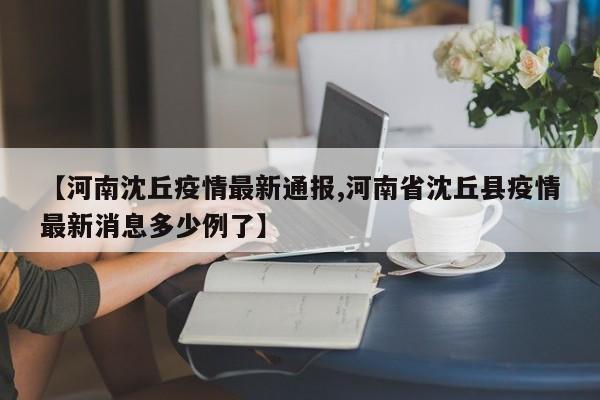 【河南沈丘疫情最新通报,河南省沈丘县疫情最新消息多少例了】