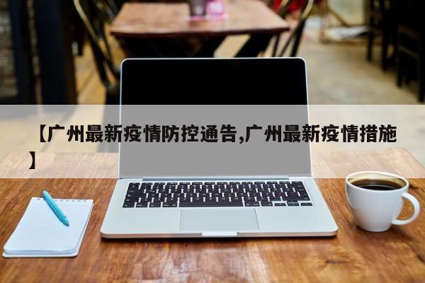 【广州最新疫情防控通告,广州最新疫情措施】