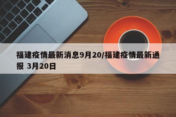 福建疫情最新消息9月20/福建疫情最新通报 3月20日