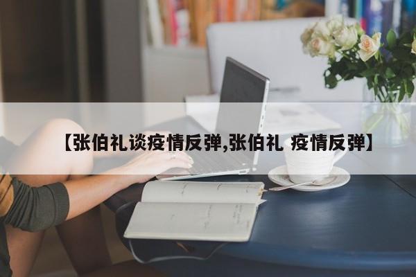 【张伯礼谈疫情反弹,张伯礼 疫情反弹】