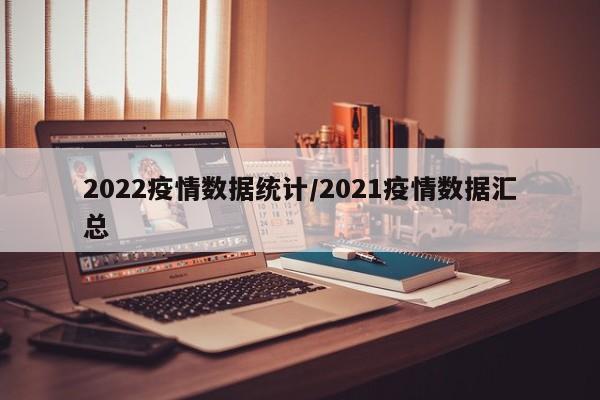 2022疫情数据统计/2021疫情数据汇总