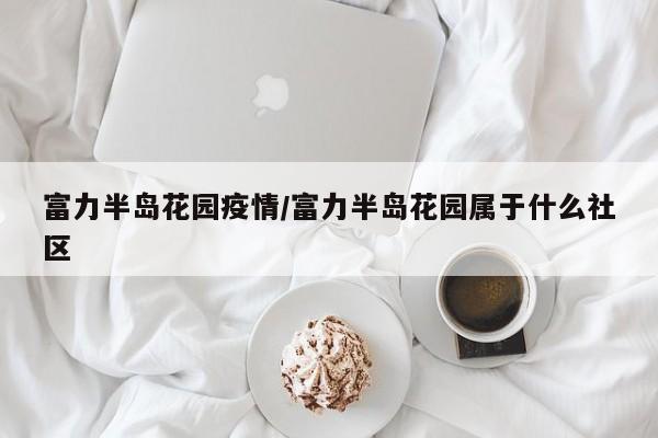 富力半岛花园疫情/富力半岛花园属于什么社区