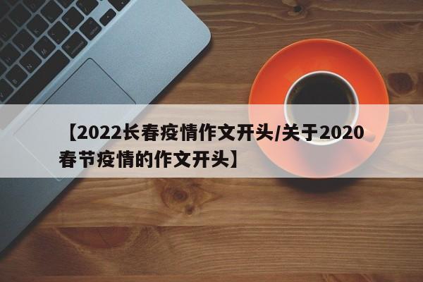 【2022长春疫情作文开头/关于2020春节疫情的作文开头】