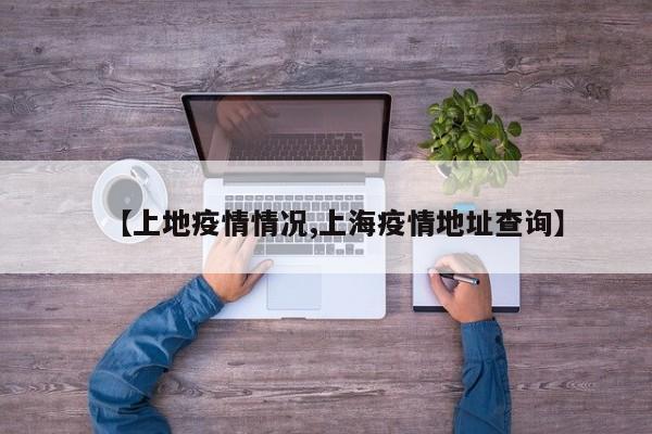 【上地疫情情况,上海疫情地址查询】