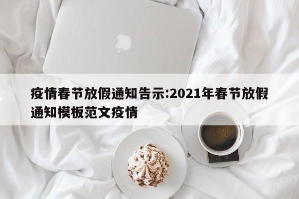 疫情春节放假通知告示:2021年春节放假通知模板范文疫情
