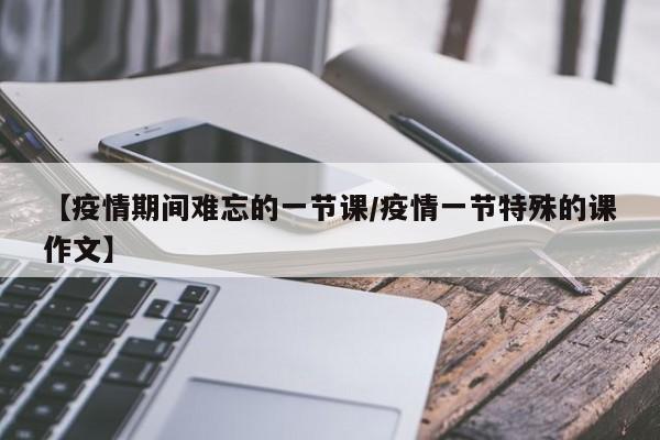 【疫情期间难忘的一节课/疫情一节特殊的课作文】
