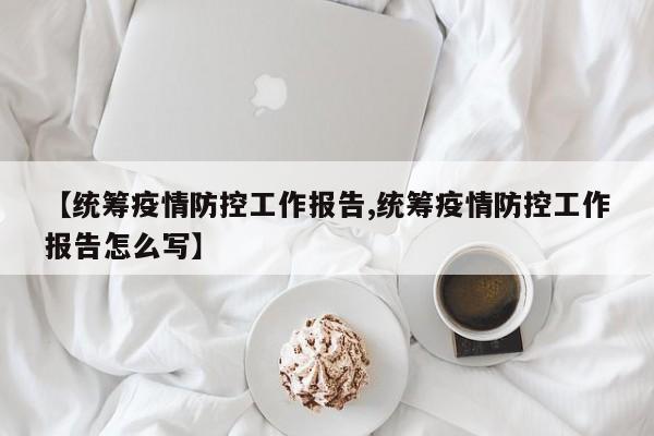 【统筹疫情防控工作报告,统筹疫情防控工作报告怎么写】