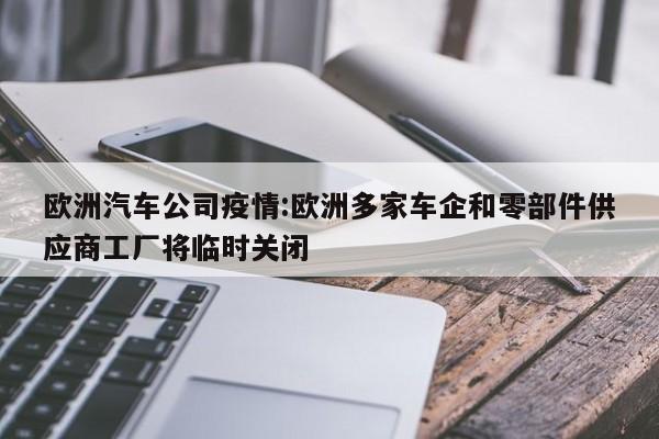 欧洲汽车公司疫情:欧洲多家车企和零部件供应商工厂将临时关闭