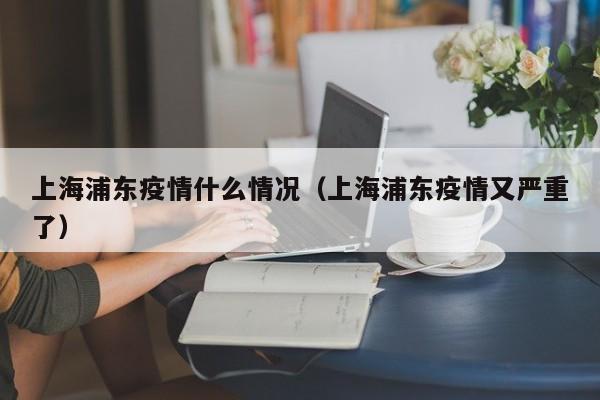 上海浦东疫情什么情况（上海浦东疫情又严重了）