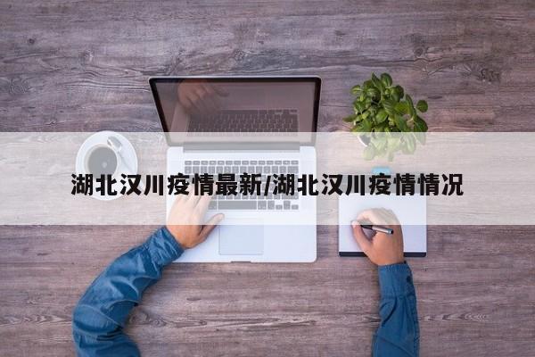 湖北汉川疫情最新/湖北汉川疫情情况