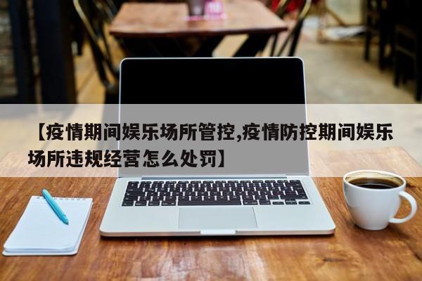 【疫情期间娱乐场所管控,疫情防控期间娱乐场所违规经营怎么处罚】