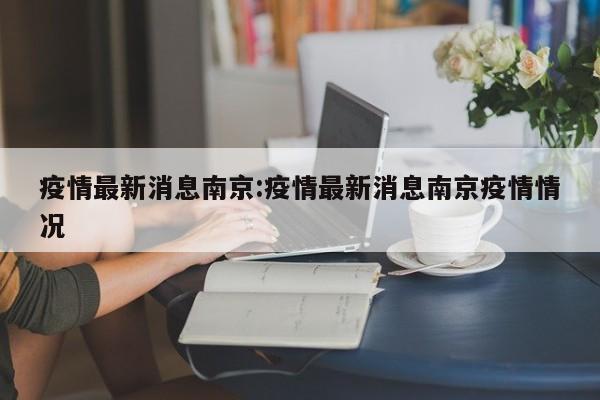 疫情最新消息南京:疫情最新消息南京疫情情况
