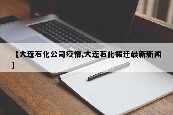 【大连石化公司疫情,大连石化搬迁最新新闻】