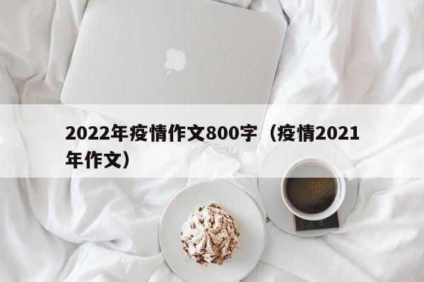 2022年疫情作文800字（疫情2021年作文）