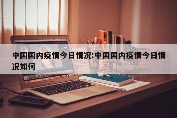 中国国内疫情今日情况:中国国内疫情今日情况如何