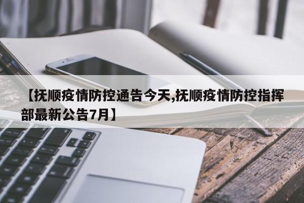 【抚顺疫情防控通告今天,抚顺疫情防控指挥部最新公告7月】