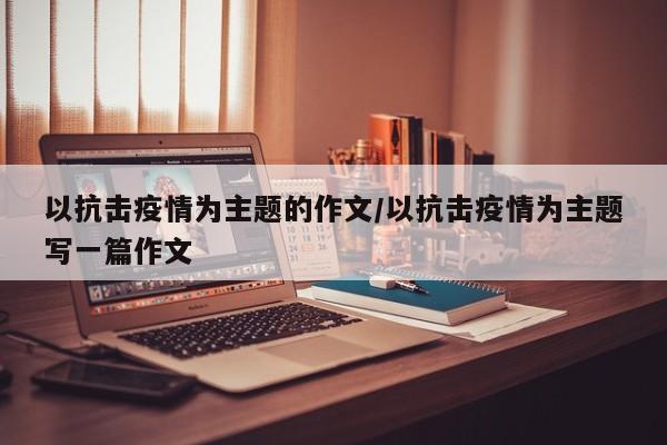 以抗击疫情为主题的作文/以抗击疫情为主题写一篇作文
