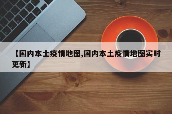 【国内本土疫情地图,国内本土疫情地图实时更新】