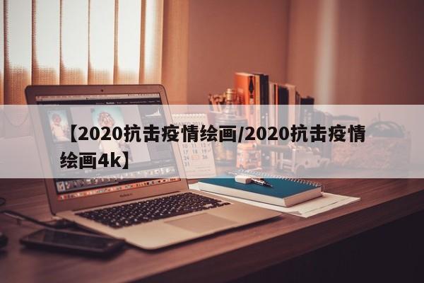 【2020抗击疫情绘画/2020抗击疫情绘画4k】