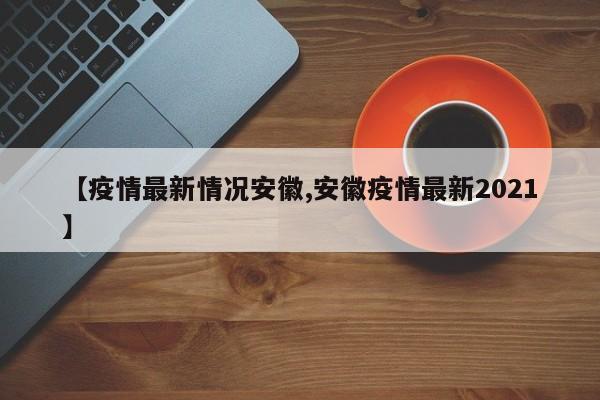 【疫情最新情况安徽,安徽疫情最新2021】