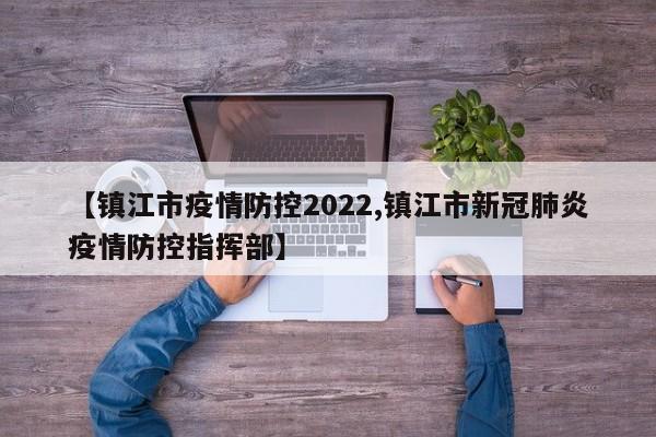 【镇江市疫情防控2022,镇江市新冠肺炎疫情防控指挥部】
