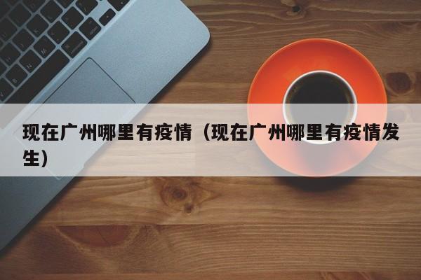 现在广州哪里有疫情（现在广州哪里有疫情发生）
