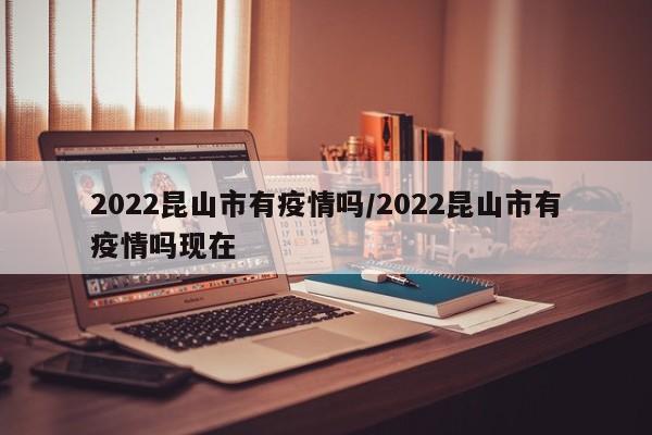 2022昆山市有疫情吗/2022昆山市有疫情吗现在
