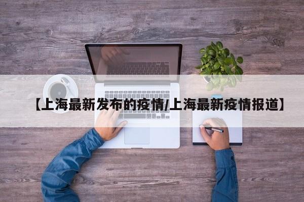 【上海最新发布的疫情/上海最新疫情报道】