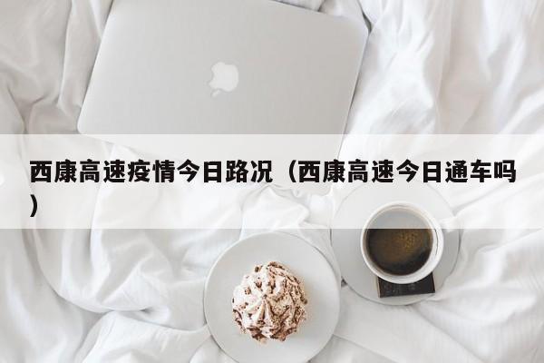 西康高速疫情今日路况（西康高速今日通车吗）