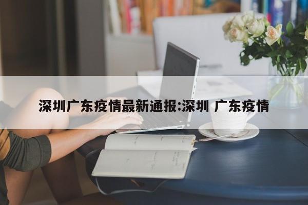 深圳广东疫情最新通报:深圳 广东疫情