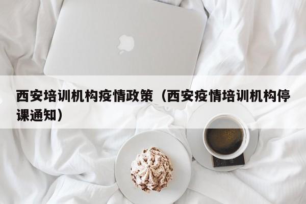 西安培训机构疫情政策（西安疫情培训机构停课通知）