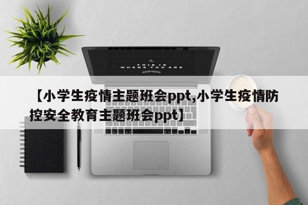 【小学生疫情主题班会ppt,小学生疫情防控安全教育主题班会ppt】