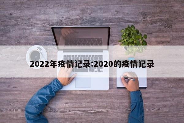 2022年疫情记录:2020的疫情记录