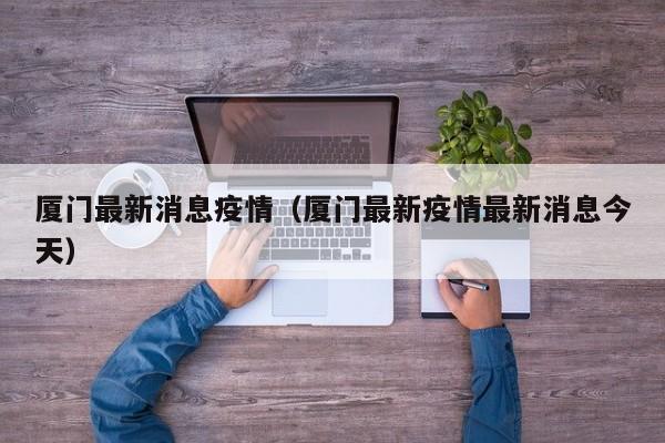 厦门最新消息疫情（厦门最新疫情最新消息今天）