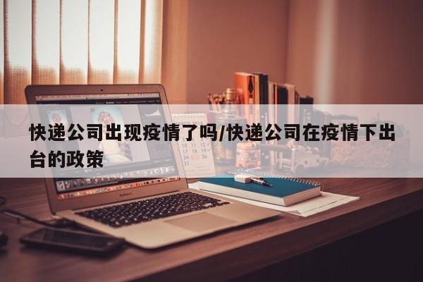 快递公司出现疫情了吗/快递公司在疫情下出台的政策