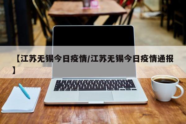 【江苏无锡今日疫情/江苏无锡今日疫情通报】